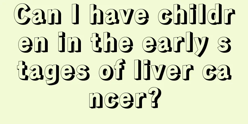 Can I have children in the early stages of liver cancer?