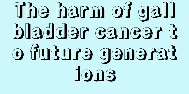 The harm of gallbladder cancer to future generations