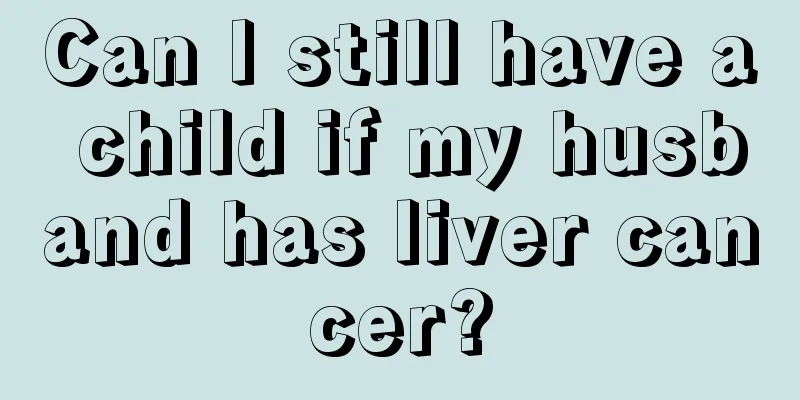 Can I still have a child if my husband has liver cancer?