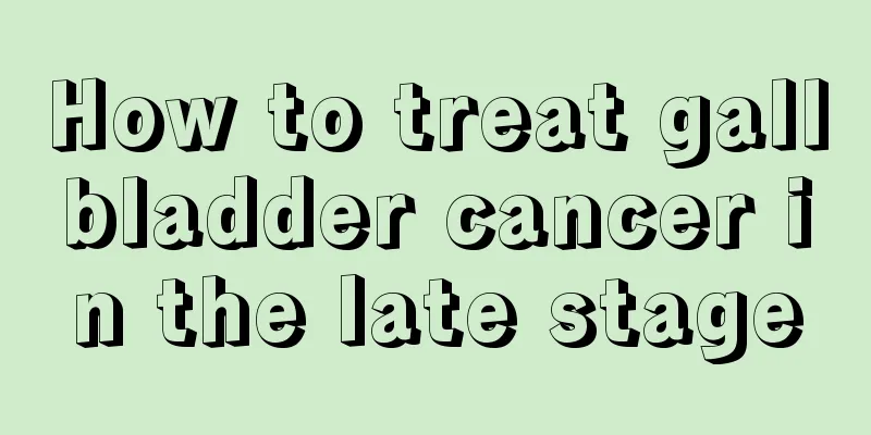 How to treat gallbladder cancer in the late stage