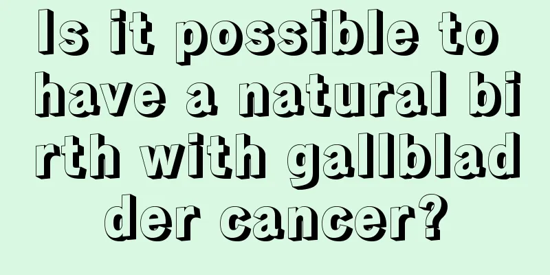 Is it possible to have a natural birth with gallbladder cancer?