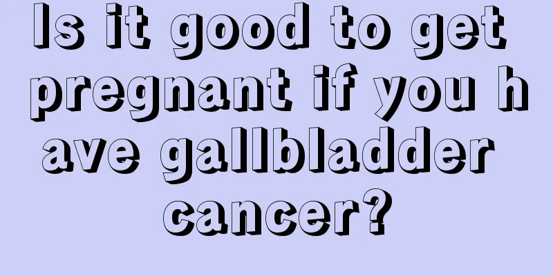 Is it good to get pregnant if you have gallbladder cancer?