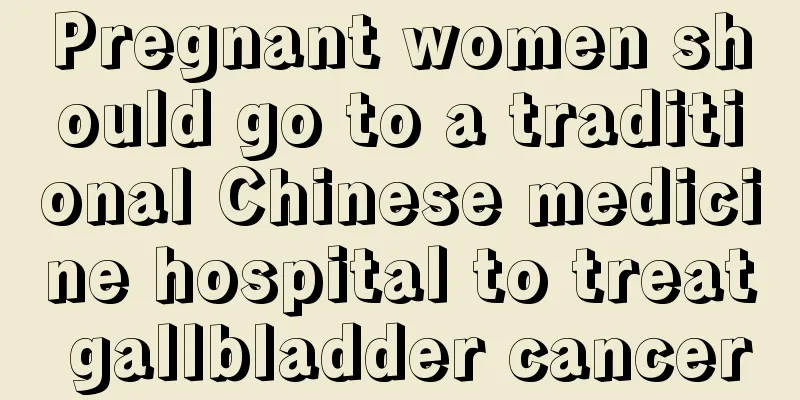 Pregnant women should go to a traditional Chinese medicine hospital to treat gallbladder cancer