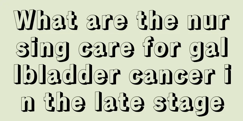 What are the nursing care for gallbladder cancer in the late stage