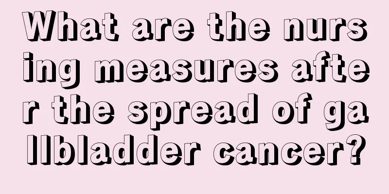 What are the nursing measures after the spread of gallbladder cancer?