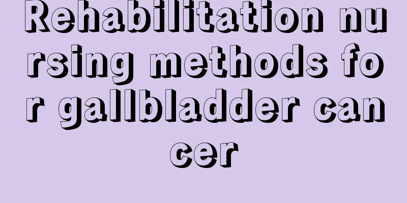 Rehabilitation nursing methods for gallbladder cancer