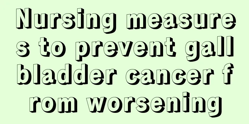 Nursing measures to prevent gallbladder cancer from worsening