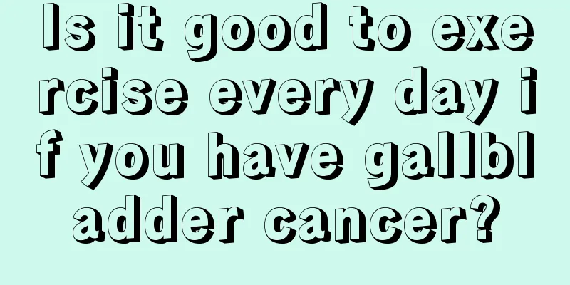 Is it good to exercise every day if you have gallbladder cancer?