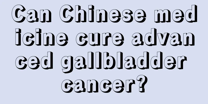 Can Chinese medicine cure advanced gallbladder cancer?