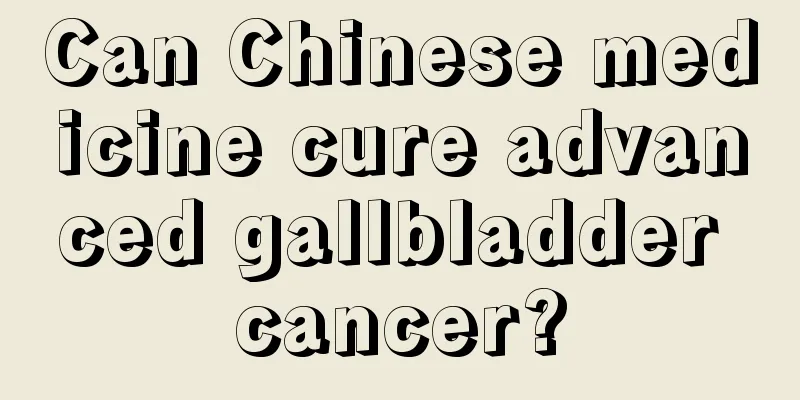 Can Chinese medicine cure advanced gallbladder cancer?