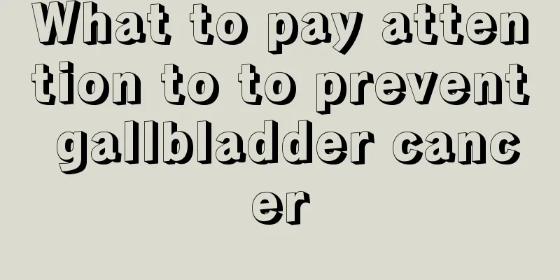 What to pay attention to to prevent gallbladder cancer