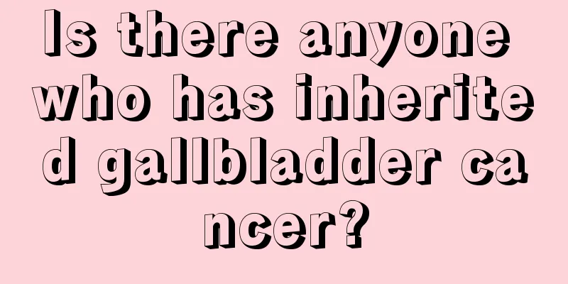Is there anyone who has inherited gallbladder cancer?