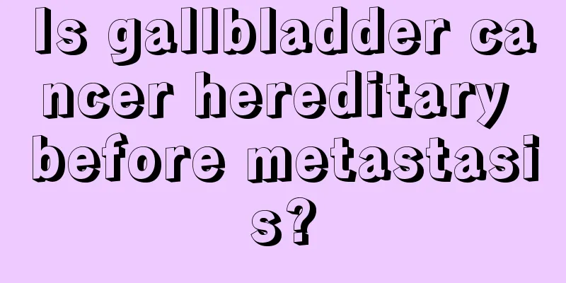 Is gallbladder cancer hereditary before metastasis?