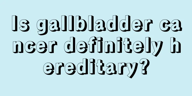Is gallbladder cancer definitely hereditary?
