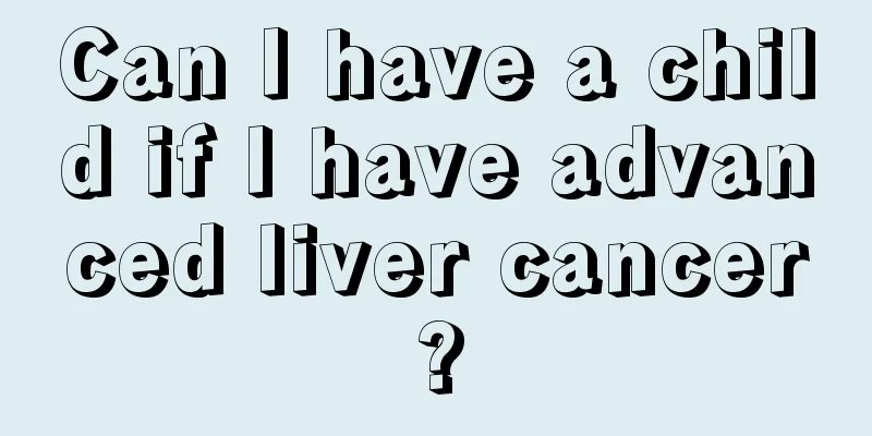 Can I have a child if I have advanced liver cancer?