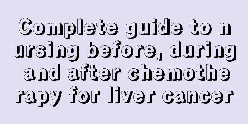 Complete guide to nursing before, during and after chemotherapy for liver cancer