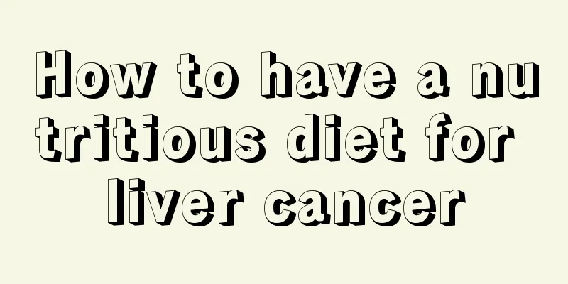 How to have a nutritious diet for liver cancer