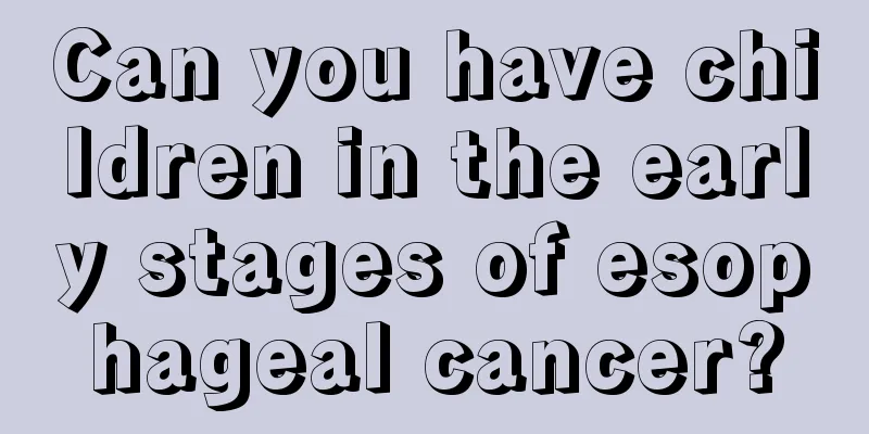 Can you have children in the early stages of esophageal cancer?