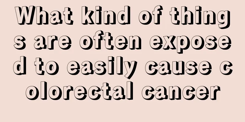 What kind of things are often exposed to easily cause colorectal cancer