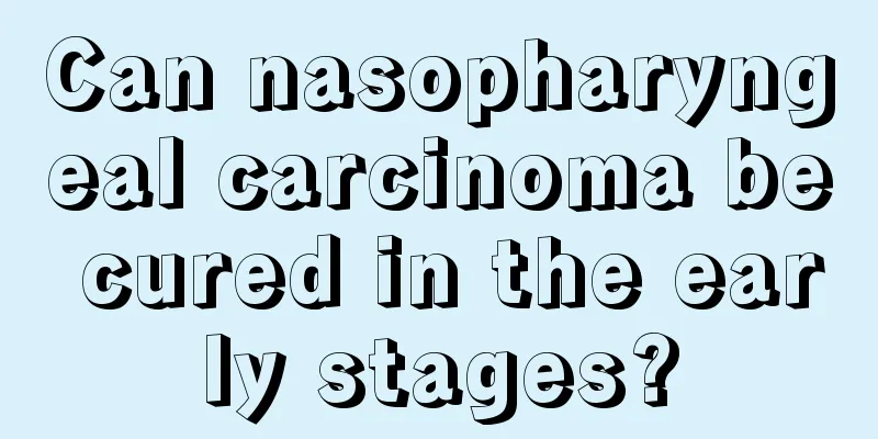 Can nasopharyngeal carcinoma be cured in the early stages?