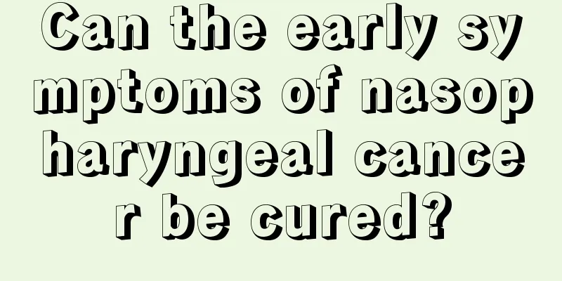 Can the early symptoms of nasopharyngeal cancer be cured?