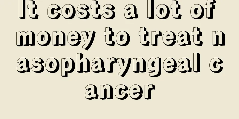 It costs a lot of money to treat nasopharyngeal cancer