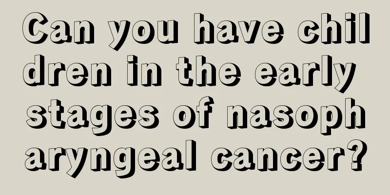 Can you have children in the early stages of nasopharyngeal cancer?