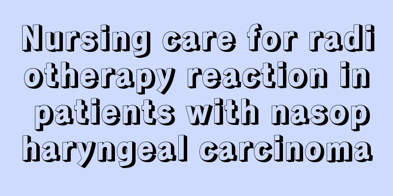 Nursing care for radiotherapy reaction in patients with nasopharyngeal carcinoma