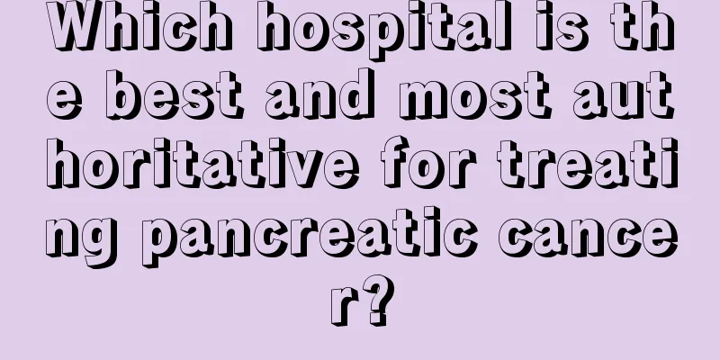 Which hospital is the best and most authoritative for treating pancreatic cancer?