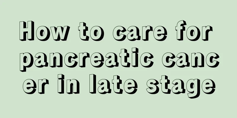 How to care for pancreatic cancer in late stage
