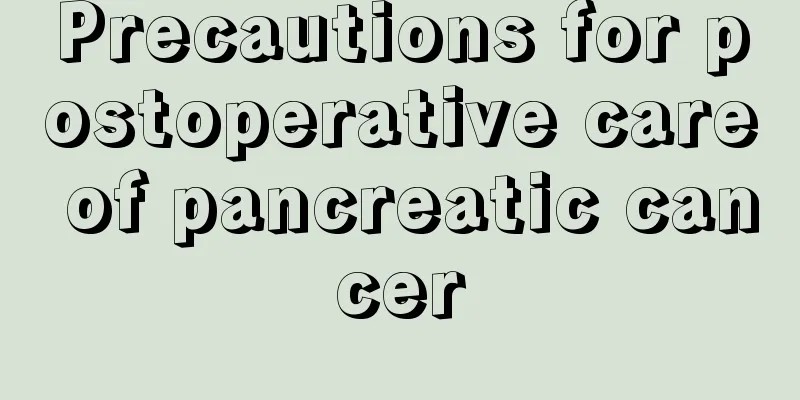 Precautions for postoperative care of pancreatic cancer