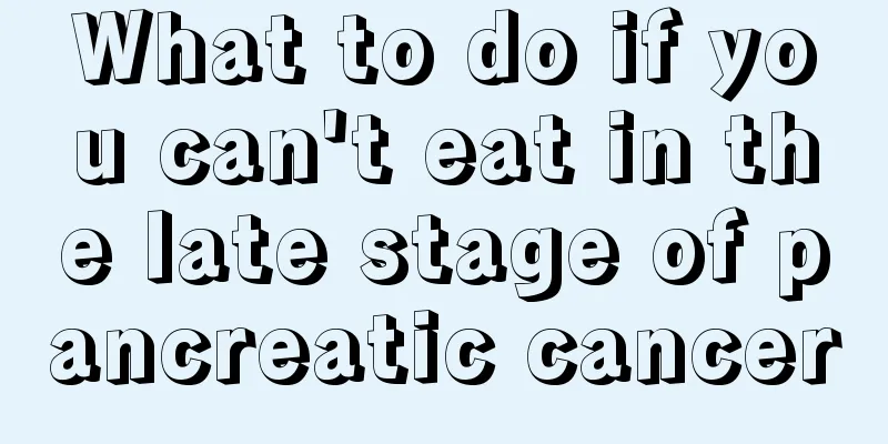 What to do if you can't eat in the late stage of pancreatic cancer