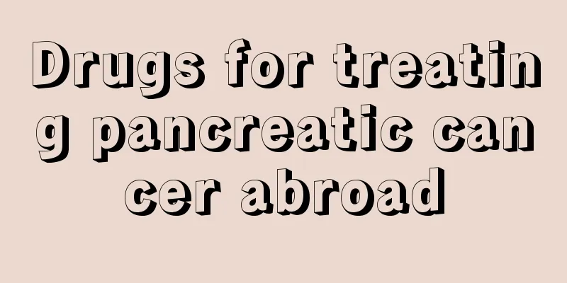 Drugs for treating pancreatic cancer abroad
