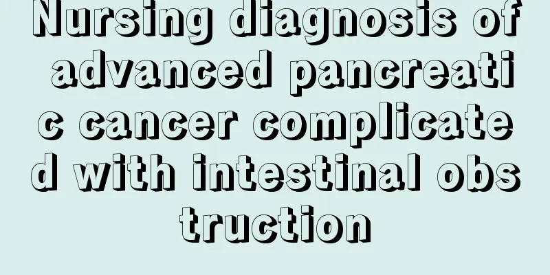 Nursing diagnosis of advanced pancreatic cancer complicated with intestinal obstruction