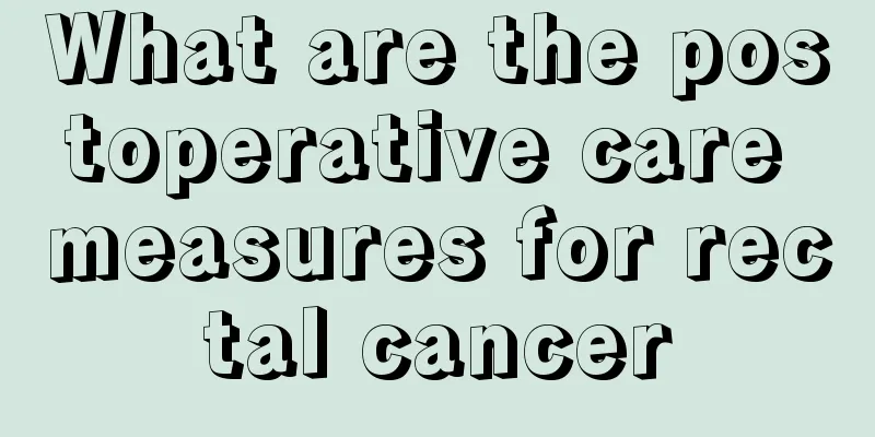 What are the postoperative care measures for rectal cancer