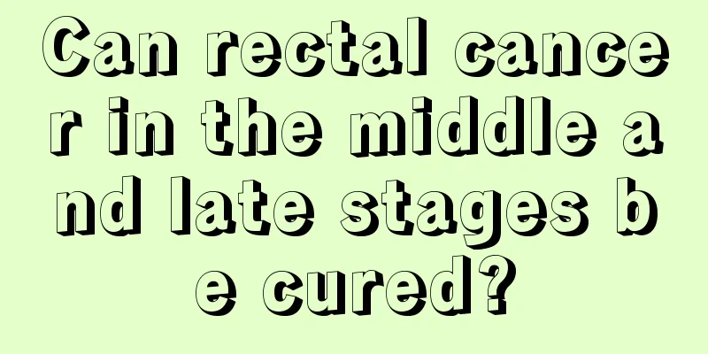 Can rectal cancer in the middle and late stages be cured?