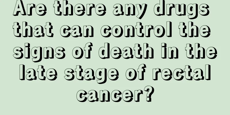Are there any drugs that can control the signs of death in the late stage of rectal cancer?