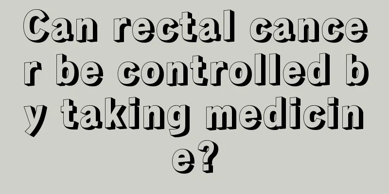 Can rectal cancer be controlled by taking medicine?