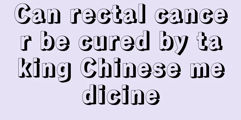 Can rectal cancer be cured by taking Chinese medicine