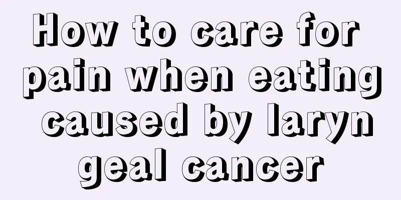 How to care for pain when eating caused by laryngeal cancer