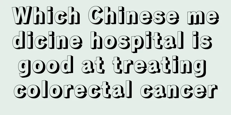 Which Chinese medicine hospital is good at treating colorectal cancer