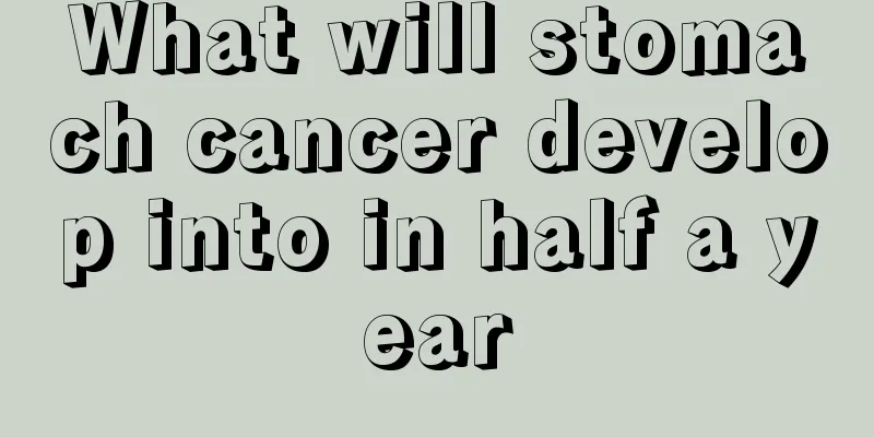 What will stomach cancer develop into in half a year
