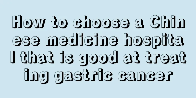 How to choose a Chinese medicine hospital that is good at treating gastric cancer