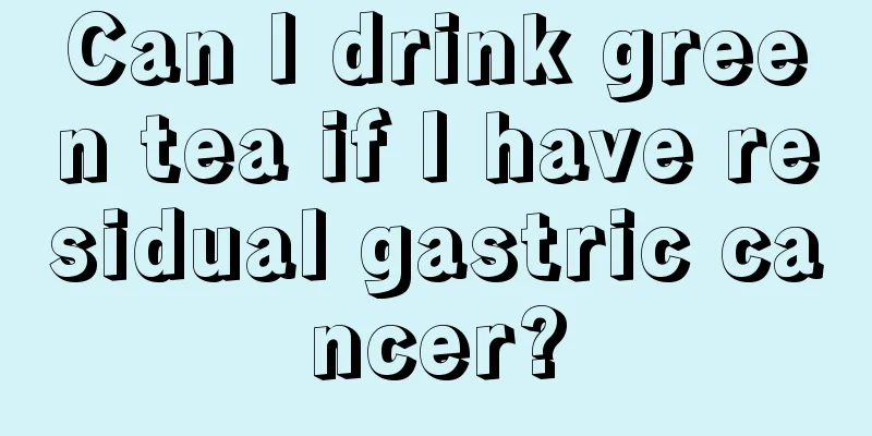 Can I drink green tea if I have residual gastric cancer?