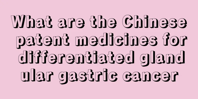 What are the Chinese patent medicines for differentiated glandular gastric cancer