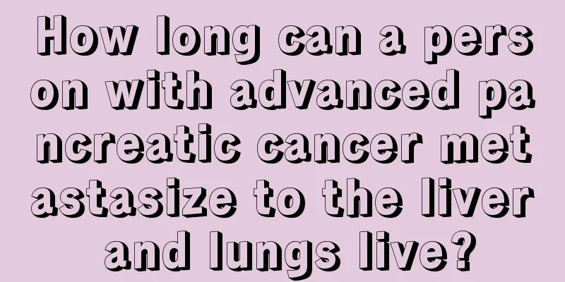 How long can a person with advanced pancreatic cancer metastasize to the liver and lungs live?