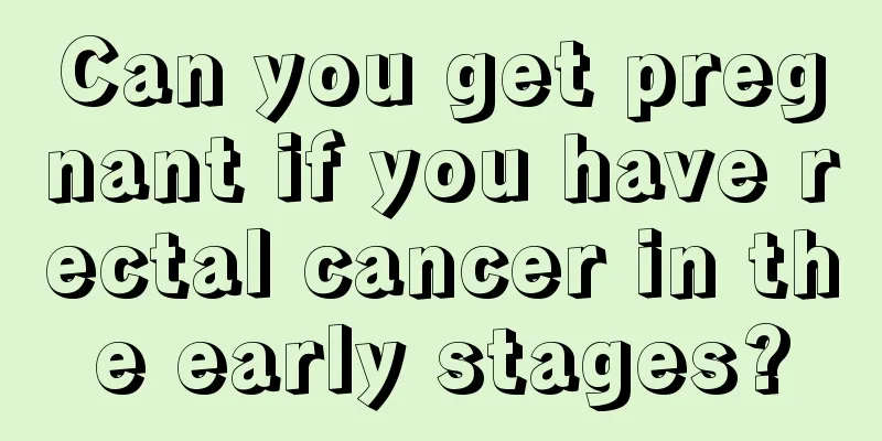 Can you get pregnant if you have rectal cancer in the early stages?