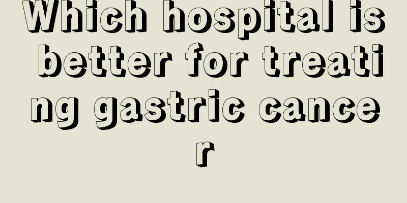 Which hospital is better for treating gastric cancer