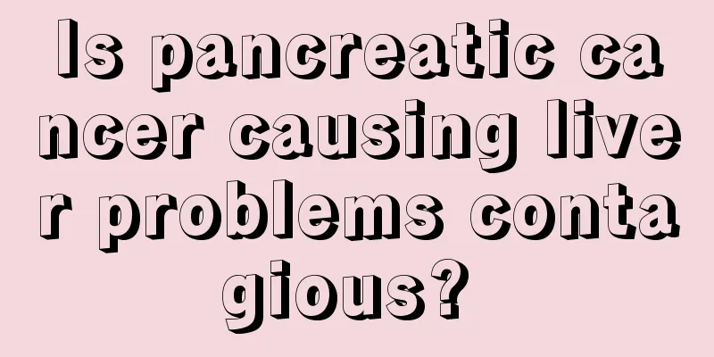 Is pancreatic cancer causing liver problems contagious? 