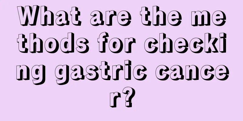 What are the methods for checking gastric cancer?